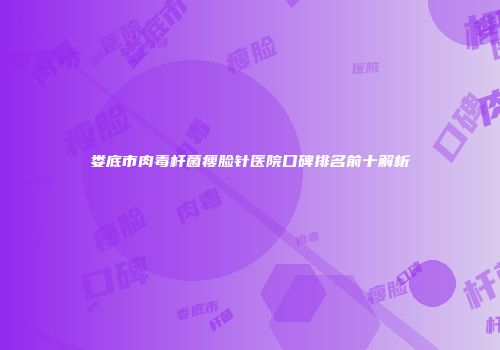 娄底市肉毒杆菌瘦脸针医院口碑排名前十解析