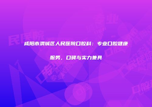 咸阳市渭城区人民医院口腔科：专业口腔健康服务，口碑与实力兼具