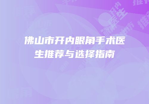 佛山市开内眼角手术医生推荐与选择指南