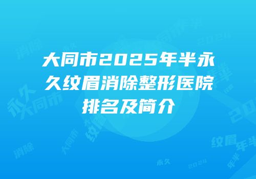 大同市2025年半永久纹眉消除整形医院排名及简介