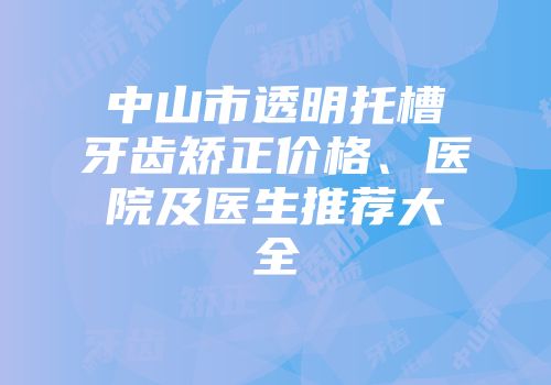 中山市透明托槽牙齿矫正价格、医院及医生推荐大全