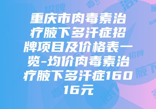 重庆市肉毒素治疗腋下多汗症招牌项目及价格表一览-均价肉毒素治疗腋下多汗症16016元