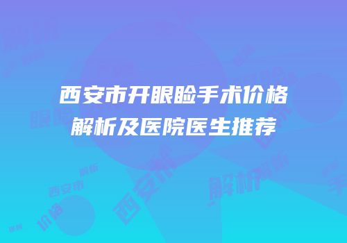 西安市开眼睑手术价格解析及医院医生推荐