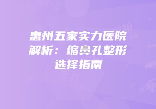 惠州五家实力医院解析：缩鼻孔整形选择指南