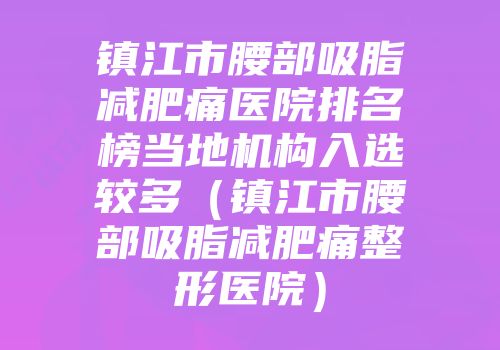 镇江市腰部吸脂减肥痛医院排名榜当地机构入选较多（镇江市腰部吸脂减肥痛整形医院）
