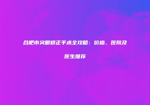 合肥市突眼矫正手术全攻略：价格、医院及医生推荐