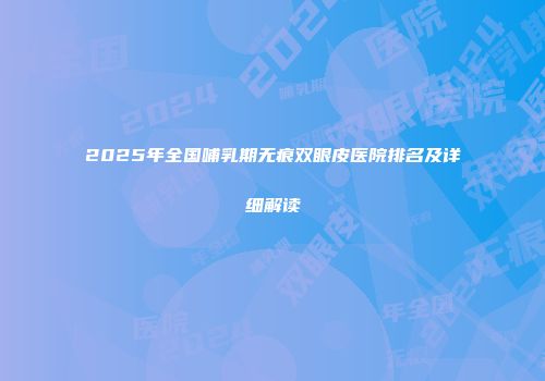 2025年全国哺乳期无痕双眼皮医院排名及详细解读