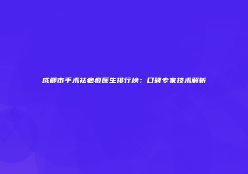 成都市手术祛疤痕医生排行榜：口碑专家技术解析
