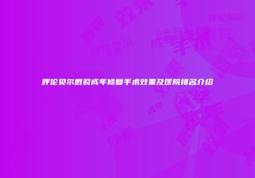 呼伦贝尔唇裂成年修复手术效果及医院排名介绍