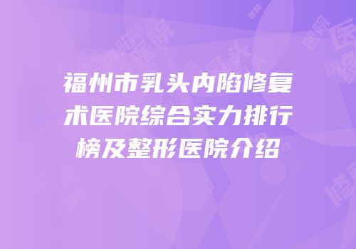 福州市乳头内陷修复术医院综合实力排行榜及整形医院介绍