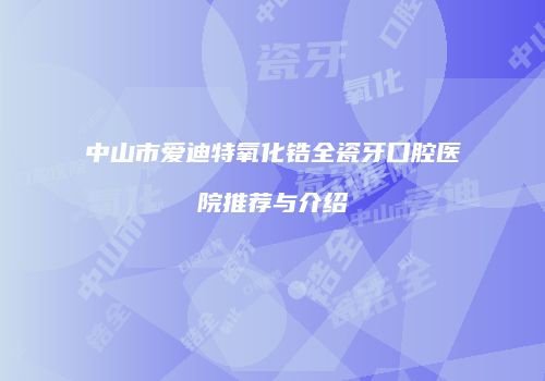 中山市爱迪特氧化锆全瓷牙口腔医院推荐与介绍