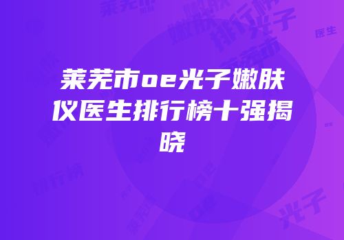 莱芜市oe光子嫩肤仪医生排行榜十强揭晓
