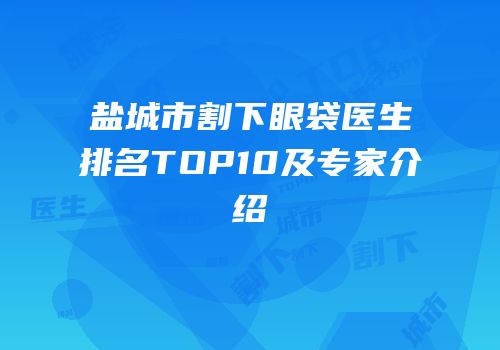 盐城市割下眼袋医生排名TOP10及专家介绍