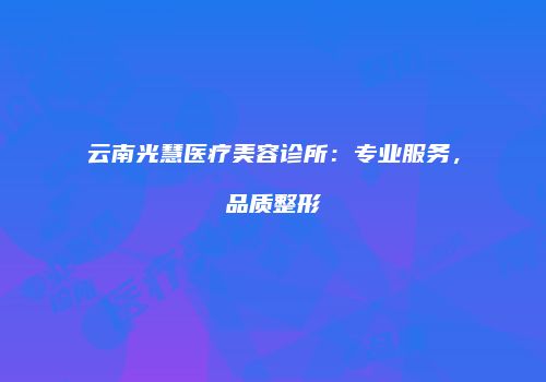 云南光慧医疗美容诊所：专业服务，品质整形