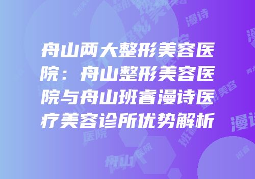 舟山两大整形美容医院：舟山整形美容医院与舟山班睿漫诗医疗美容诊所优势解析