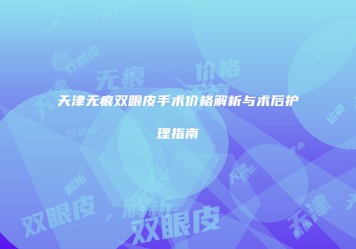 天津无痕双眼皮手术价格解析与术后护理指南