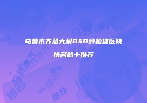 乌鲁木齐意大利B&B种植体医院排名前十推荐