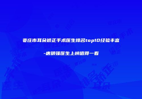 枣庄市耳朵矫正手术医生排名top10经验丰富-唐明强医生上榜值得一看