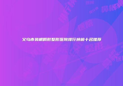 义乌市鼻根畸形整形医院排行榜前十名推荐