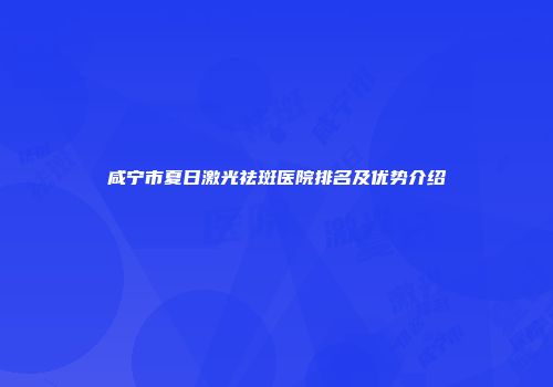 咸宁市夏日激光祛斑医院排名及优势介绍