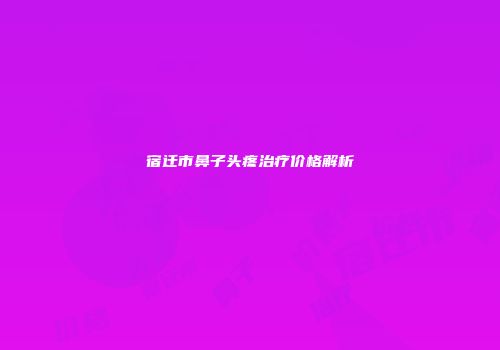 宿迁市鼻子头疼治疗价格解析