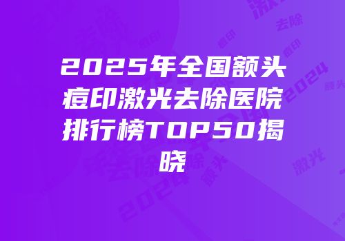 2025年全国额头痘印激光去除医院排行榜TOP50揭晓