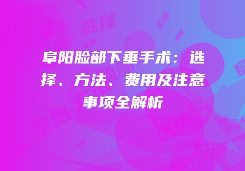阜阳脸部下垂手术：选择、方法、费用及注意事项全解析