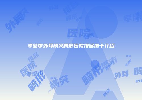 孝感市外耳横突畸形医院排名前十介绍