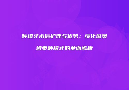 种植牙术后护理与优势：绥化国奥齿泰种植牙的全面解析