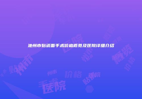 池州市贴瓷面手术价格概览及医院详细介绍