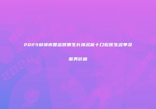 2025蚌埠市智齿倾侧生长排名前十口腔医生名单及服务价格