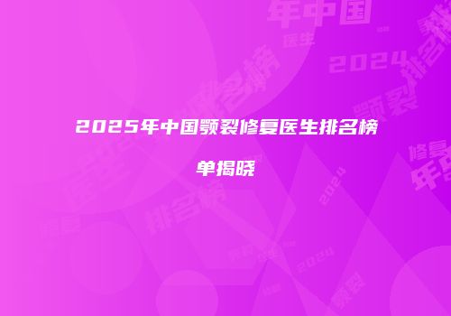 2025年中国颚裂修复医生排名榜单揭晓