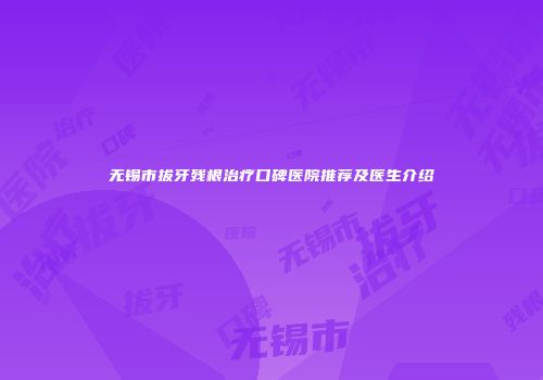 无锡市拔牙残根治疗口碑医院推荐及医生介绍