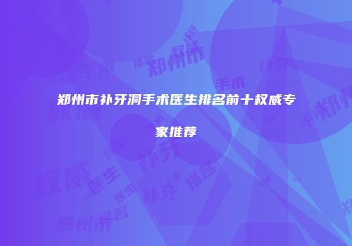 郑州市补牙洞手术医生排名前十权威专家推荐