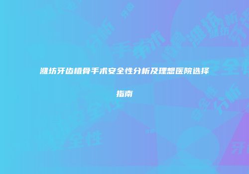 潍坊牙齿植骨手术安全性分析及理想医院选择指南