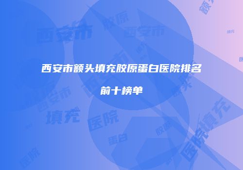 西安市额头填充胶原蛋白医院排名前十榜单