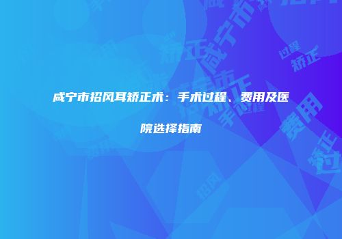 咸宁市招风耳矫正术：手术过程、费用及医院选择指南