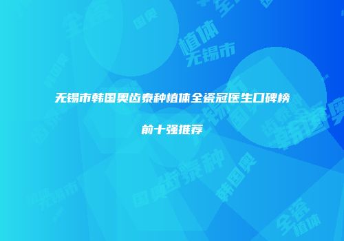 无锡市韩国奥齿泰种植体全瓷冠医生口碑榜前十强推荐