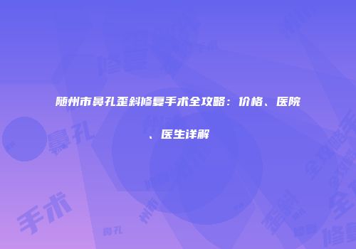 随州市鼻孔歪斜修复手术全攻略：价格、医院、医生详解
