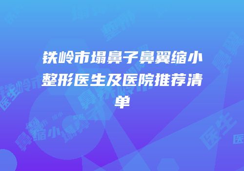 铁岭市塌鼻子鼻翼缩小整形医生及医院推荐清单