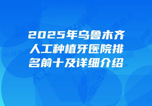 2025年乌鲁木齐人工种植牙医院排名前十及详细介绍