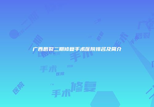 广西唇裂二期修复手术医院排名及简介