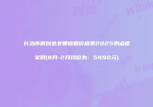 长治市微创处女膜修复价格表2025附点痣案例(8月-2月均价为：5490元)