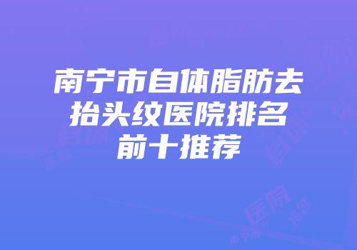 南宁市自体脂肪去抬头纹医院排名前十推荐