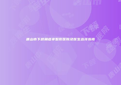 唐山市下颌角痉挛整形医院及医生选择指南