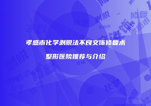 孝感市化学剥脱法不良文饰修复术整形医院推荐与介绍
