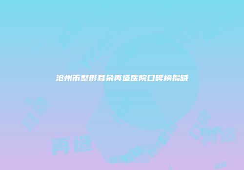 沧州市整形耳朵再造医院口碑榜揭晓