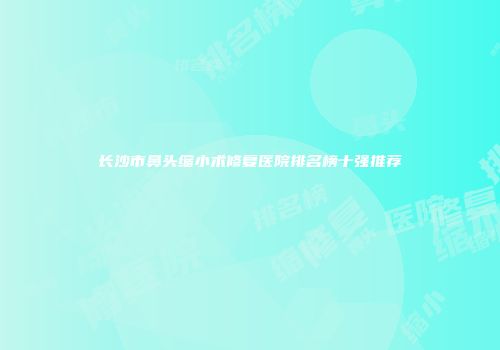 长沙市鼻头缩小术修复医院排名榜十强推荐