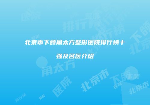 北京市下颌角太方整形医院排行榜十强及名医介绍