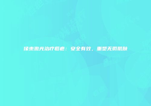 像束激光治疗痘疤：安全有效，重塑无瑕肌肤
